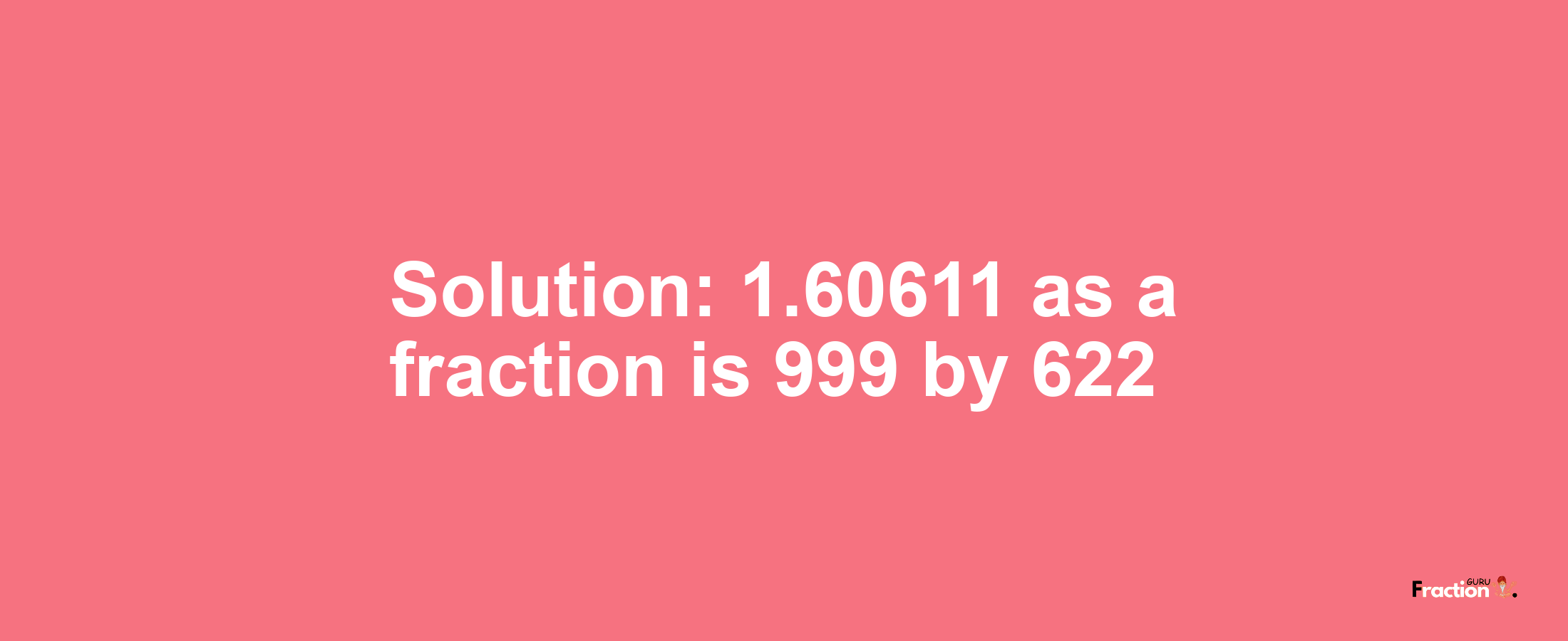 Solution:1.60611 as a fraction is 999/622